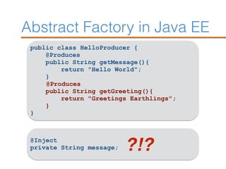 Abstract Factory in Java EE
public class HelloProducer {
@Produces
public String getMessage(){
return "Hello World";
}
@Produces
public String getGreeting(){
return "Greetings Earthlings";
}
}
@Inject
private String message; ?!?
 
