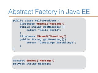 Abstract Factory in Java EE
public class HelloProducer {
@Produces @Named(“Message")
public String getMessage(){
return "Hello World";
}
@Produces @Named(“Greeting")
public String getGreeting(){
return "Greetings Earthlings";
}
}
@Inject @Named(“Message")
private String message;
 