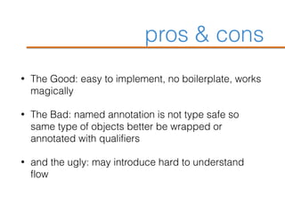 pros & cons
• The Good: easy to implement, no boilerplate, works
magically
• The Bad: named annotation is not type safe so
same type of objects better be wrapped or
annotated with qualifiers
• and the ugly: may introduce hard to understand
flow
 