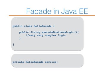 Facade in Java EE
public class HelloFacade {
public String executeBusinessLogic(){
//very very complex logic
}
}
private HelloFacade service;
 