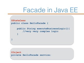 Facade in Java EE
@Stateless
public class HelloFacade {
public String executeBusinessLogic(){
//very very complex logic
}
}
@Inject
private HelloFacade service;
 
