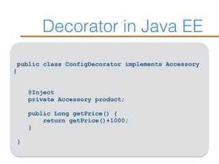 Decorator in Java EE
public class ConfigDecorator implements Accessory
{ 
@Inject  
private Accessory product; 
 
public Long getPrice() { 
return getPrice()+1000; 
}
 
}
 