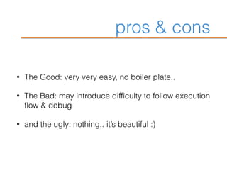 pros & cons
• The Good: very very easy, no boiler plate..
• The Bad: may introduce difficulty to follow execution
flow & debug
• and the ugly: nothing.. it’s beautiful :)
 