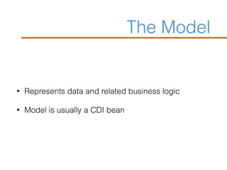The Model
• Represents data and related business logic
• Model is usually a CDI bean
 