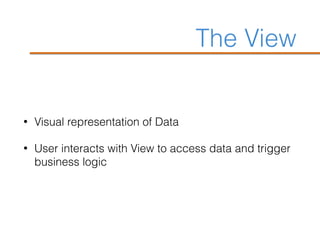 The View
• Visual representation of Data
• User interacts with View to access data and trigger
business logic
 