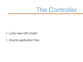 The Controller
• Links view with model
• Directs application flow
 