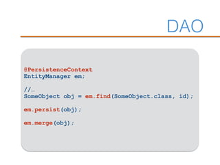 DAO
@PersistenceContext
EntityManager em;
//…
SomeObject obj = em.find(SomeObject.class, id);
em.persist(obj);
em.merge(obj);
 