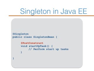 Singleton in Java EE
@Singleton
public class SingletonBean {
@PostConstruct
void startUpTask() {
// Perform start up tasks
}
}
 