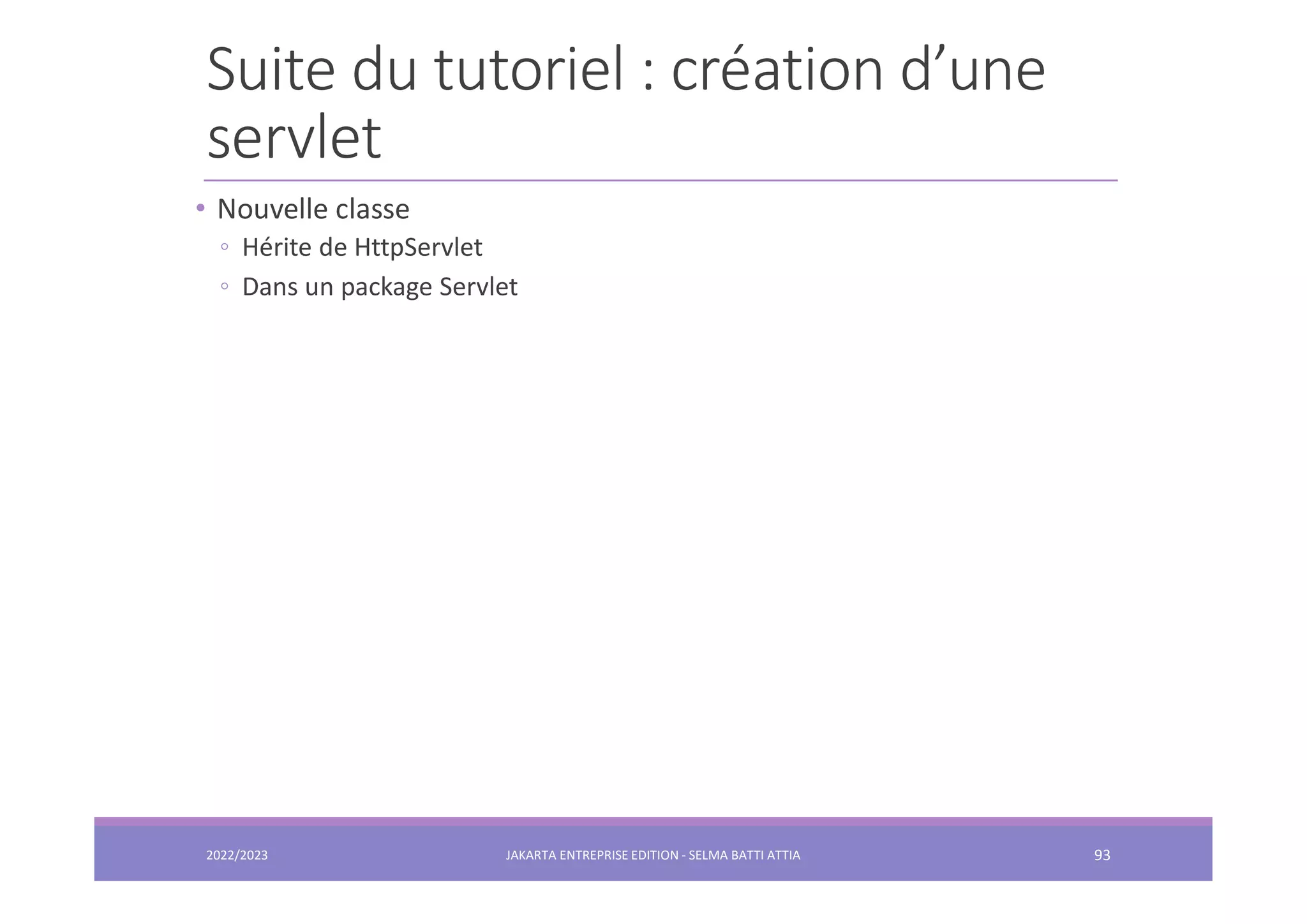Suite du tutoriel : création d’une servlet 2022/2023 JAKARTA ENTREPRISE EDITION - SELMA BATTI ATTIA 93 • Nouvelle classe ◦ Hérite de HttpServlet ◦ Dans un package Servlet 