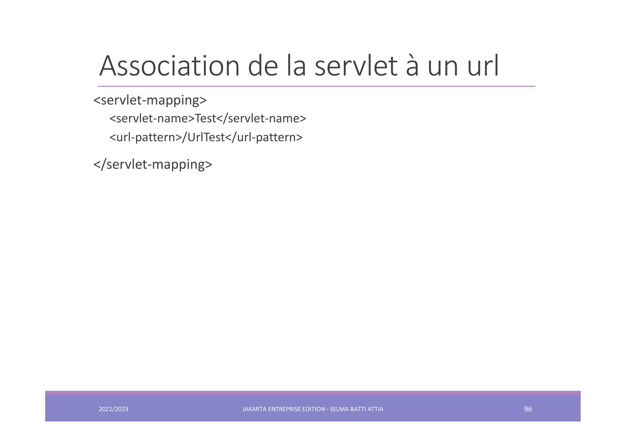 Association de la servlet à un url 2022/2023 JAKARTA ENTREPRISE EDITION - SELMA BATTI ATTIA 96 <servlet-mapping> <servlet-name>Test</servlet-name> <url-pattern>/UrlTest</url-pattern> </servlet-mapping> 