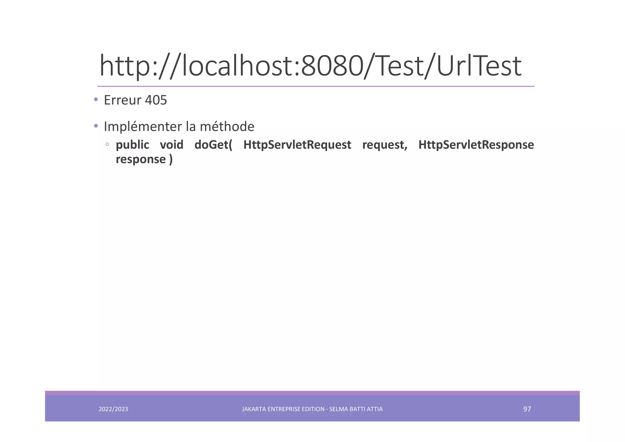 http://localhost:8080/Test/UrlTest 2022/2023 JAKARTA ENTREPRISE EDITION - SELMA BATTI ATTIA 97 • Erreur 405 • Implémenter la méthode ◦ public void doGet( HttpServletRequest request, HttpServletResponse response ) 