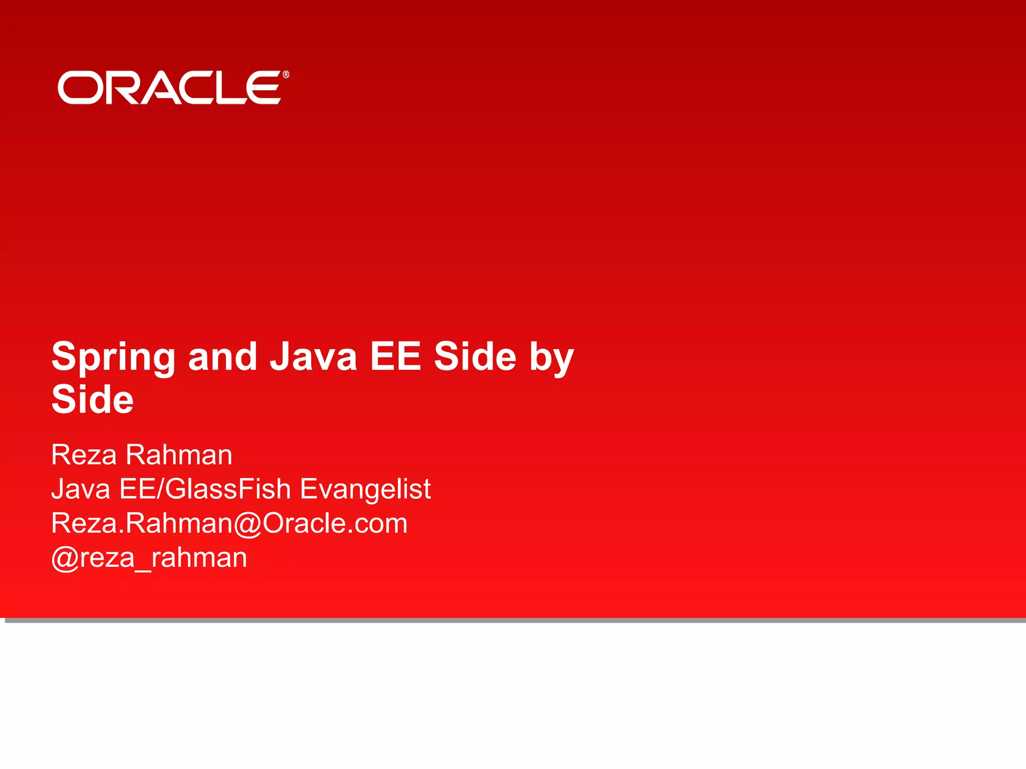Spring and Java EE Side by
Side
Reza Rahman
Java EE/GlassFish Evangelist
Reza.Rahman@Oracle.com
@reza_rahman
 