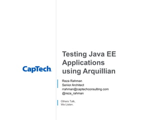 Others Talk,
We Listen.
Testing Java EE
Applications
using Arquillian
Reza Rahman
Senior Architect
rrahman@captechconsulting.com
@reza_rahman
 