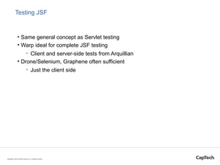 Testing JSF
• Same general concept as Servlet testing
• Warp ideal for complete JSF testing
• Client and server-side tests from Arquillian
• Drone/Selenium, Graphene often sufficient
• Just the client side
Copyright © 2015 CapTech Ventures, Inc. All rights reserved.
 