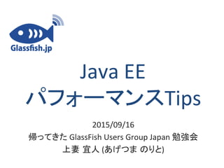 Java EE
パフォーマンスTips
2015/09/16
帰ってきた GlassFish Users Group Japan 勉強会
上妻 宜人 (あげつま のりと)
 