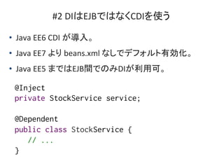 #2 DIはEJBではなくCDIを使う
• Java EE6 CDI が導入。
• Java EE7 より beans.xml なしでデフォルト有効化。
• Java EE5 まではEJB間でのみDIが利用可。
@Inject
private ...