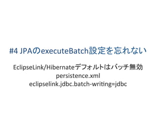 #4 JPAのexecuteBatch設定を忘れない
EclipseLink/Hibernateデフォルトはバッチ無効
persistence.xml
eclipselink.jdbc.batch-writing=jdbc
 