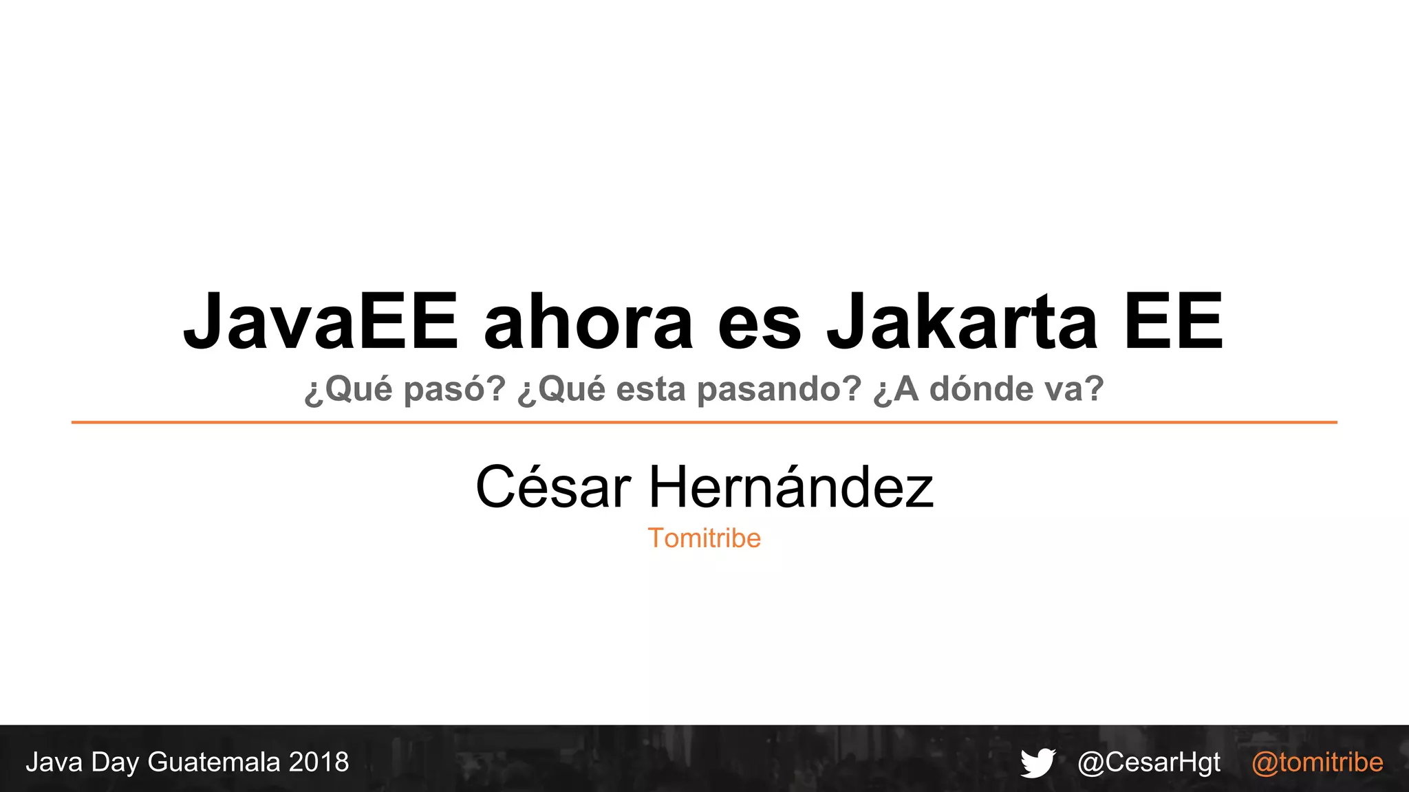 @CesarHgt @tomitribeJava Day Guatemala 2018
JavaEE ahora es Jakarta EE
¿Qué pasó? ¿Qué esta pasando? ¿A dónde va?
César Hernández
Tomitribe
 