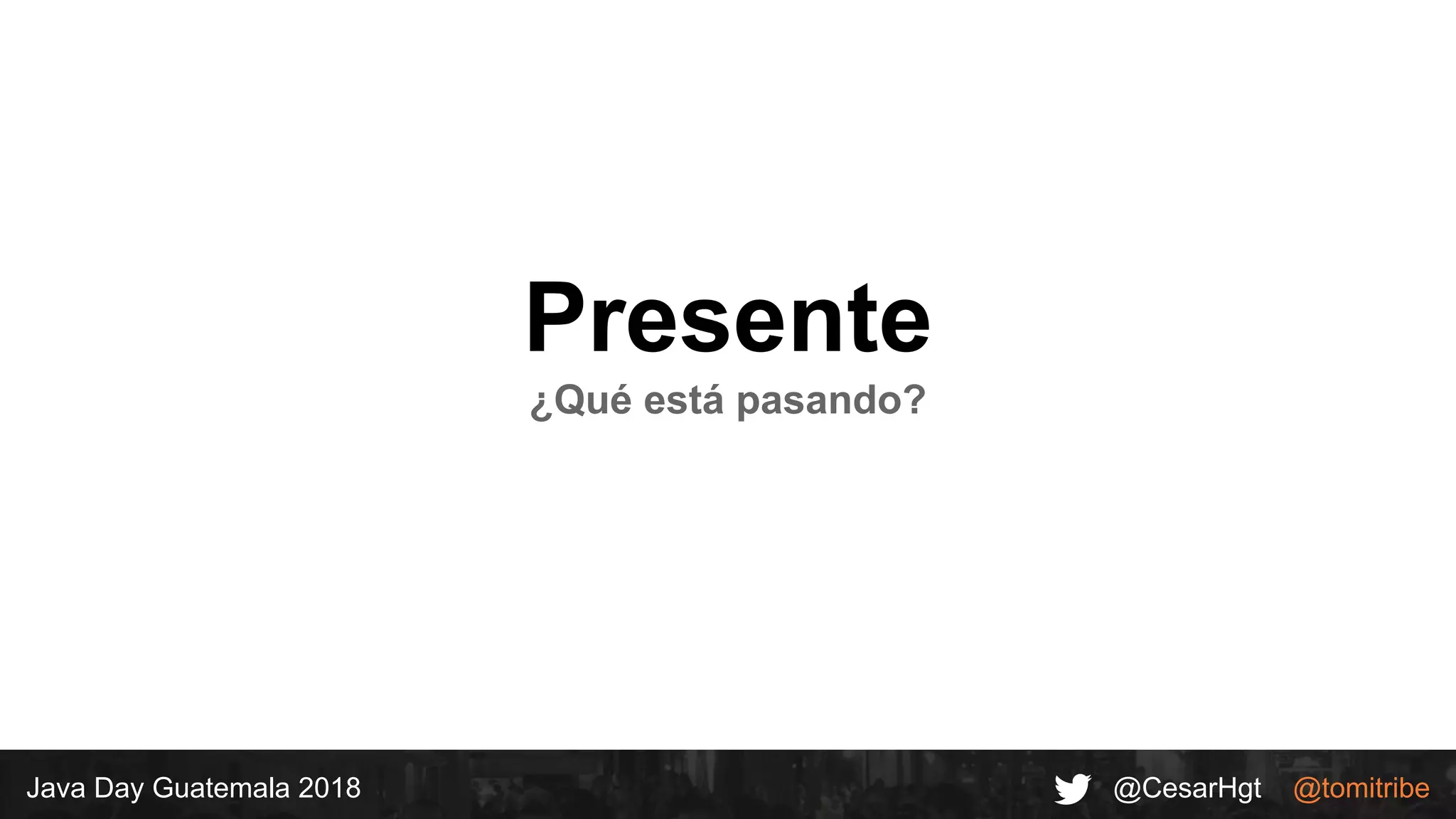 @CesarHgt @tomitribeJava Day Guatemala 2018
Presente
¿Qué está pasando?
 