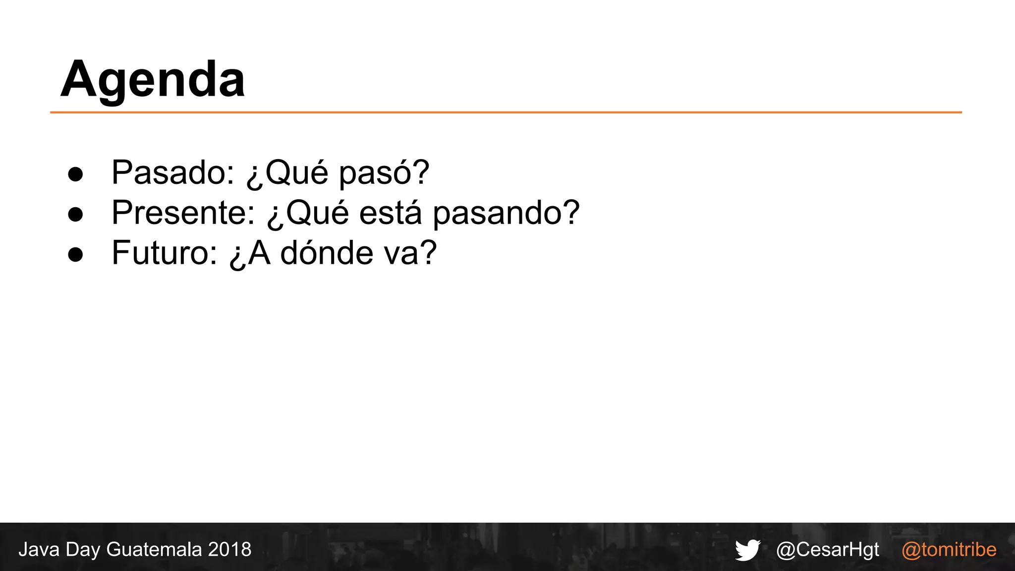 @CesarHgt @tomitribeJava Day Guatemala 2018
Agenda
● Pasado: ¿Qué pasó?
● Presente: ¿Qué está pasando?
● Futuro: ¿A dónde va?
 