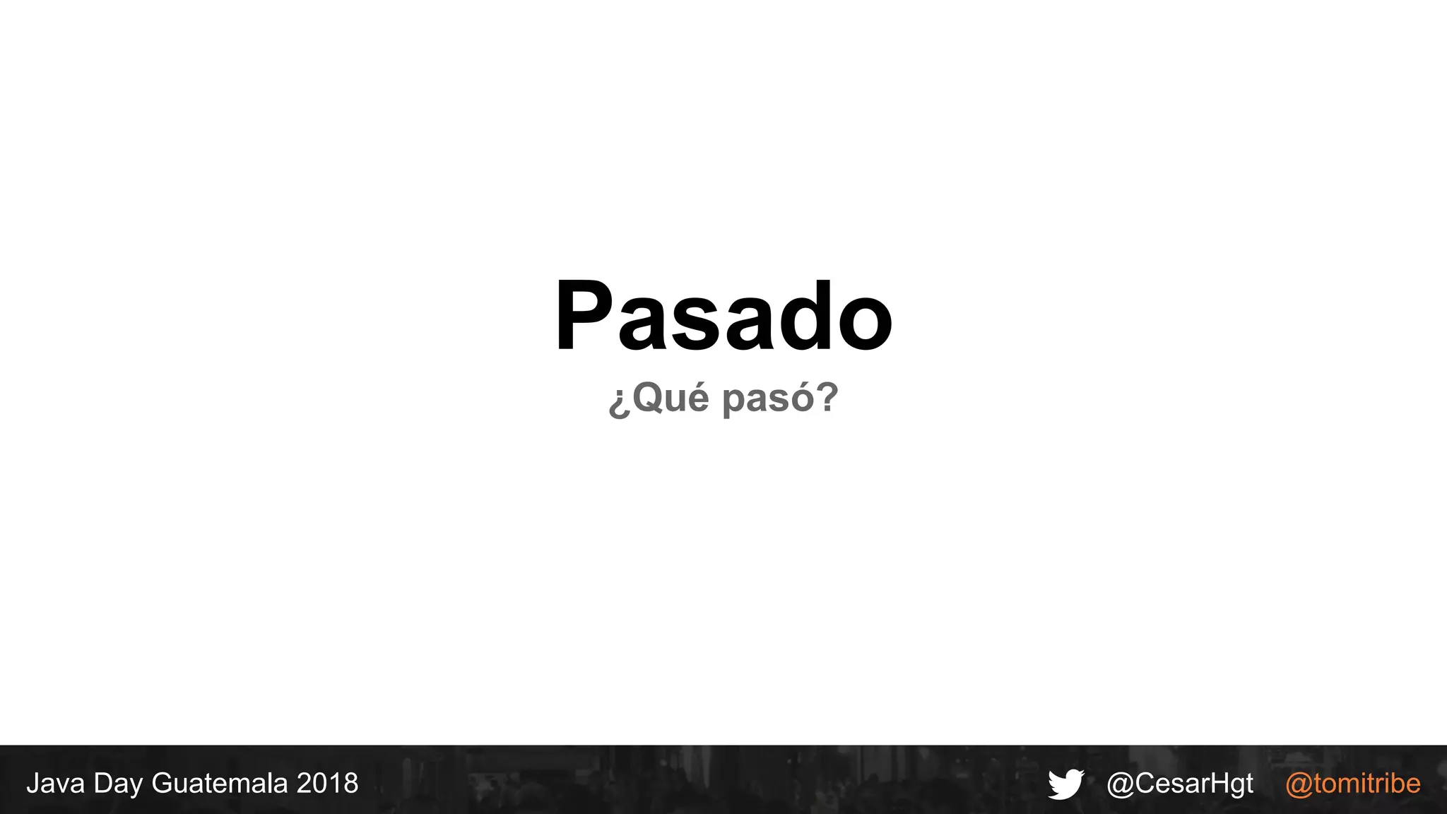@CesarHgt @tomitribeJava Day Guatemala 2018
Pasado
¿Qué pasó?
 