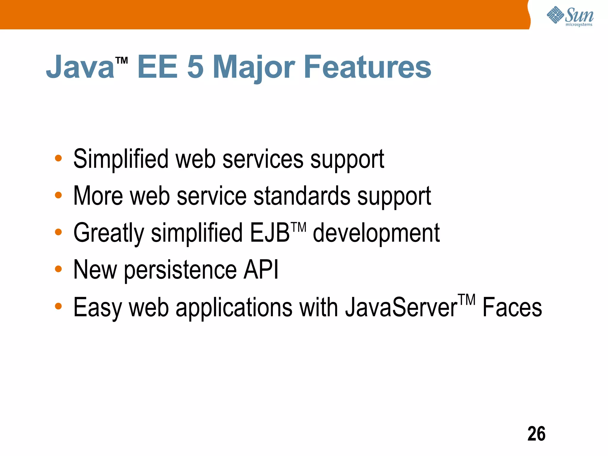 Java EE 5 Major Features
        TM




•   Simplified web services support
•   More web service standards support
•   Greatly simplified EJBTM development
•   New persistence API
•   Easy web applications with JavaServerTM Faces



                                               26
 
