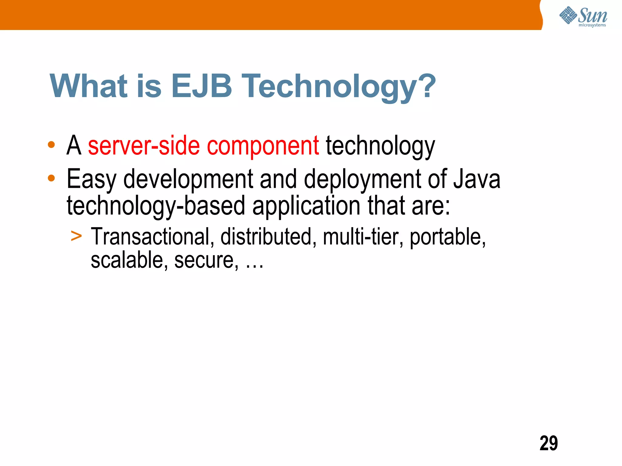 What is EJB Technology?
• A server-side component technology
• Easy development and deployment of Java
  technology-based application that are:
  > Transactional, distributed, multi-tier, portable,
    scalable, secure, …




                                                        29
 