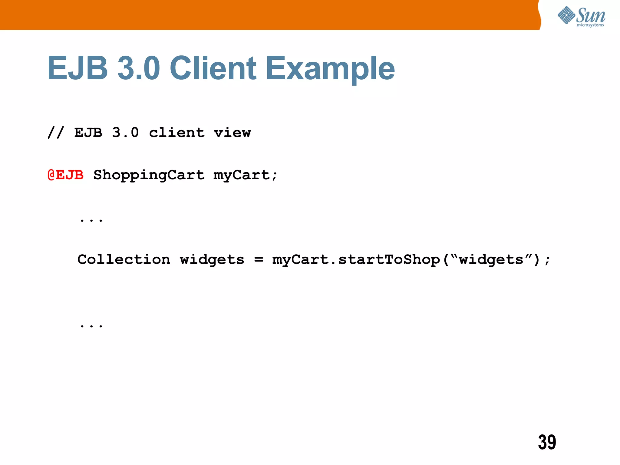 EJB 3.0 Client Example
// EJB 3.0 client view

@EJB ShoppingCart myCart;

   ...

   Collection widgets = myCart.startToShop(“widgets”);



   ...




                                                    39
 