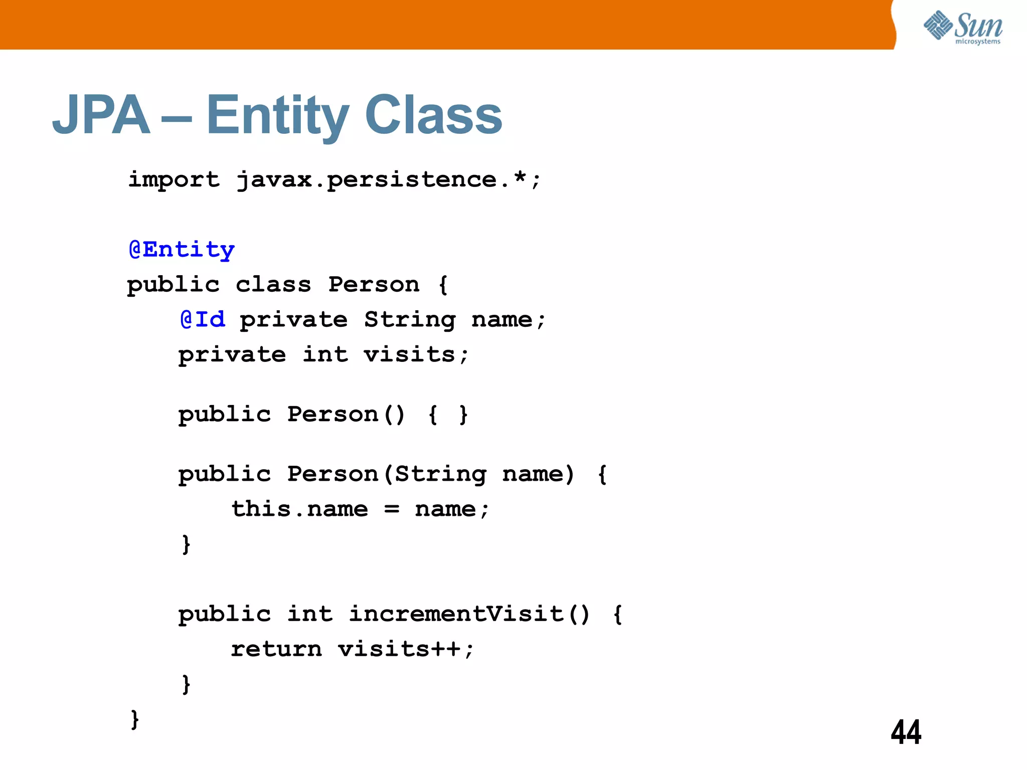 JPA – Entity Class
   import javax.persistence.*;

   @Entity
   public class Person {
      @Id private String name;
      private int visits;

       public Person() { }

       public Person(String name) {
          this.name = name;
       }

       public int incrementVisit() {
          return visits++;
       }
   }
                                       44
 