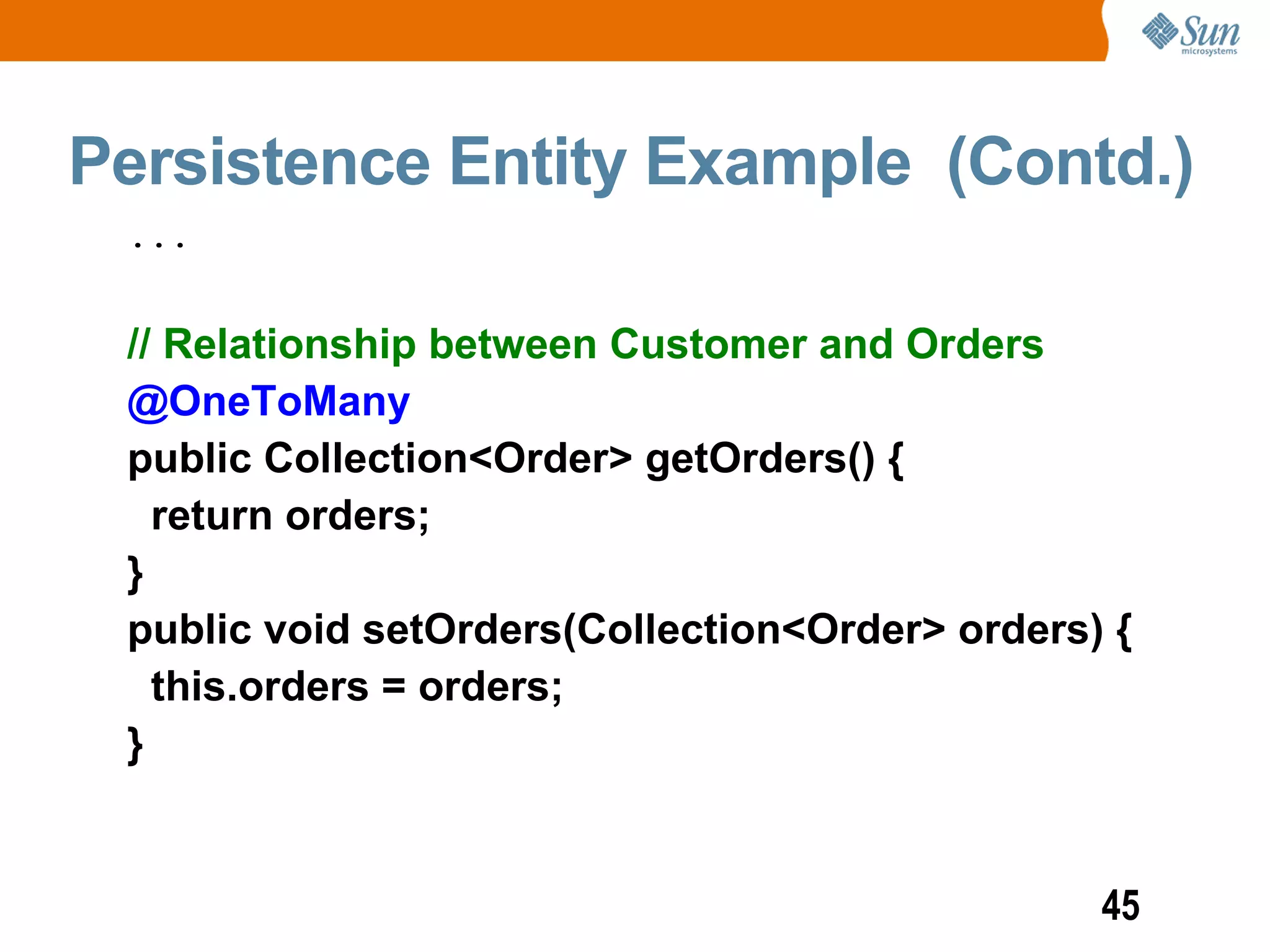 Persistence Entity Example (Contd.)
 ...


 // Relationship between Customer and Orders
 @OneToMany
 public Collection<Order> getOrders() {
   return orders;
 }
 public void setOrders(Collection<Order> orders) {
   this.orders = orders;
 }


                                                45
 
