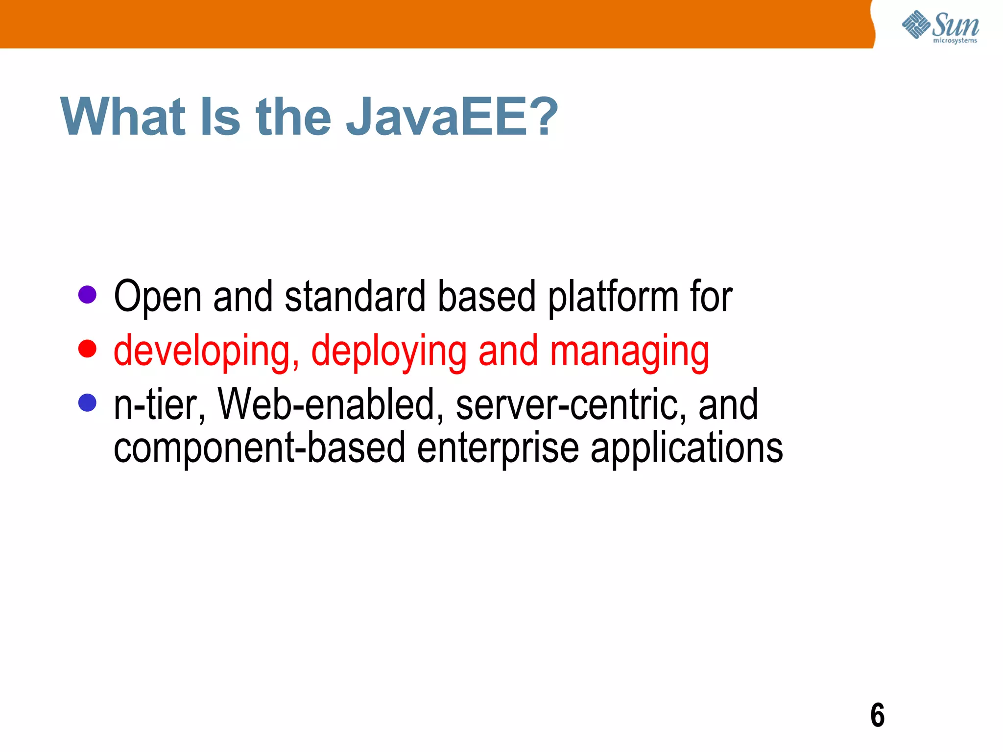 What Is the JavaEE?


   Open and standard based platform for
   developing, deploying and managing
   n-tier, Web-enabled, server-centric, and
    component-based enterprise applications




                                               6
 