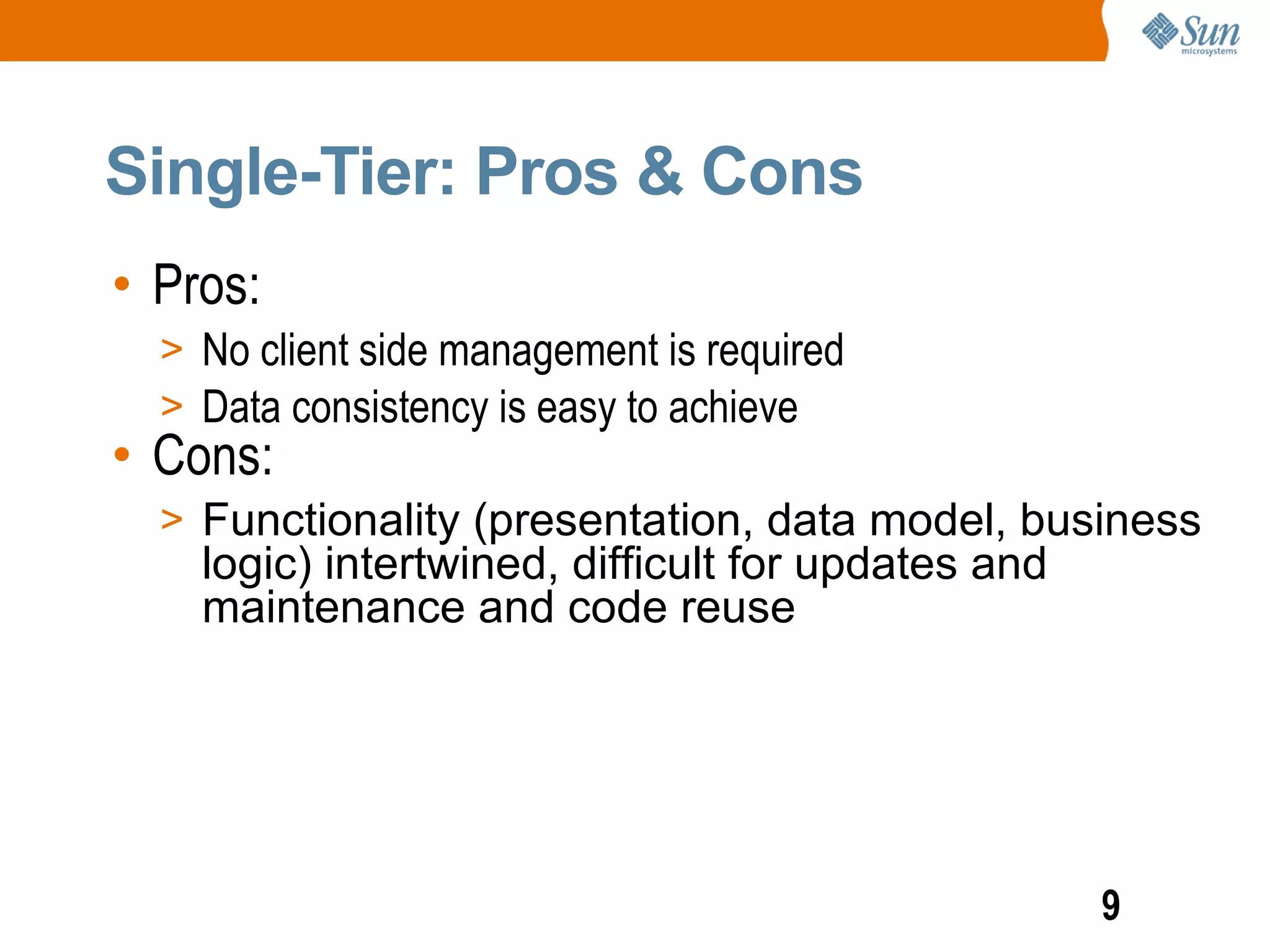 Single-Tier: Pros & Cons
• Pros:
  > No client side management is required
  > Data consistency is easy to achieve
• Cons:
  > Functionality (presentation, data model, business
    logic) intertwined, difficult for updates and
    maintenance and code reuse




                                                    9
 