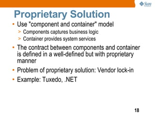 Proprietary Solution
• Use "component and container" model
  > Components captures business logic
  > Container provides system services
• The contract between components and container
  is defined in a well-defined but with proprietary
  manner
• Problem of proprietary solution: Vendor lock-in
• Example: Tuxedo, .NET



                                                18
 