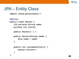 JPA – Entity Class
   import javax.persistence.*;

   @Entity
   public class Person {
      @Id private String name;
      private int visits;

       public Person() { }

       public Person(String name) {
          this.name = name;
       }

       public int incrementVisit() {
          return visits++;
       }
   }
                                       44
 