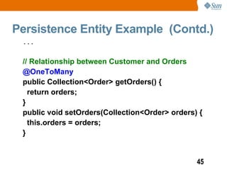 Persistence Entity Example (Contd.)
 ...


 // Relationship between Customer and Orders
 @OneToMany
 public Collection<Order> getOrders() {
   return orders;
 }
 public void setOrders(Collection<Order> orders) {
   this.orders = orders;
 }


                                                45
 