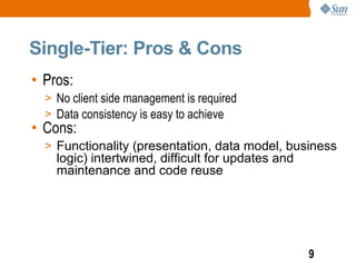 Single-Tier: Pros & Cons
• Pros:
  > No client side management is required
  > Data consistency is easy to achieve
• Cons:
  > Functionality (presentation, data model, business
    logic) intertwined, difficult for updates and
    maintenance and code reuse




                                                    9
 