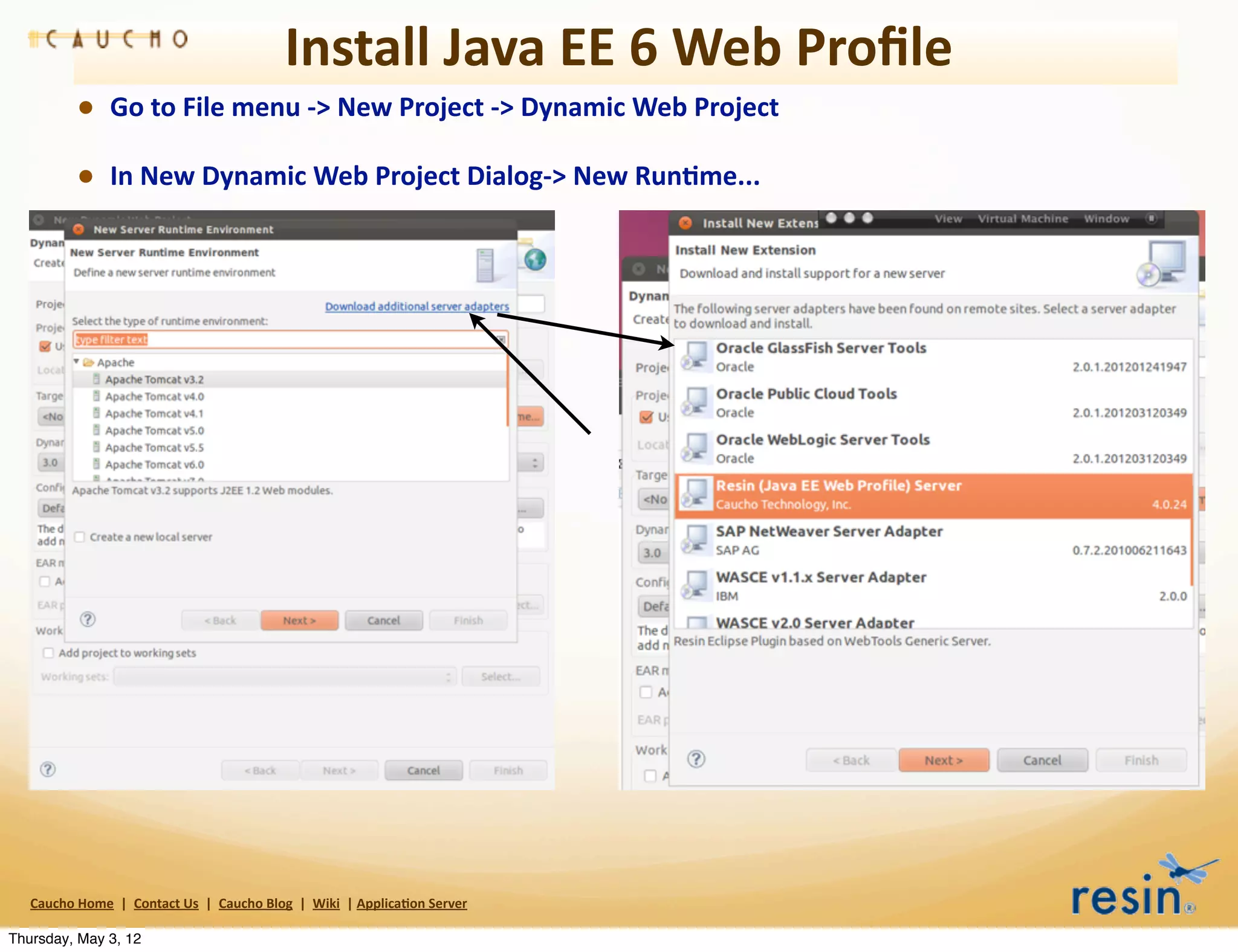 Install	
  Java	
  EE	
  6	
  Web	
  Proﬁle
                • Go	
  to	
  File	
  menu	
  -­‐>	
  New	
  Project	
  -­‐>	
  Dynamic	
  Web	
  Project
                • In	
  New	
  Dynamic	
  Web	
  Project	
  Dialog-­‐>	
  New	
  Run8me...




   Caucho	
  Home	
  	
  |	
  	
  Contact	
  Us	
  	
  |	
  	
  Caucho	
  Blog	
  	
  |	
  	
  Wiki	
  	
  |	
  Applica8on	
  Server

Thursday, May 3, 12
 
