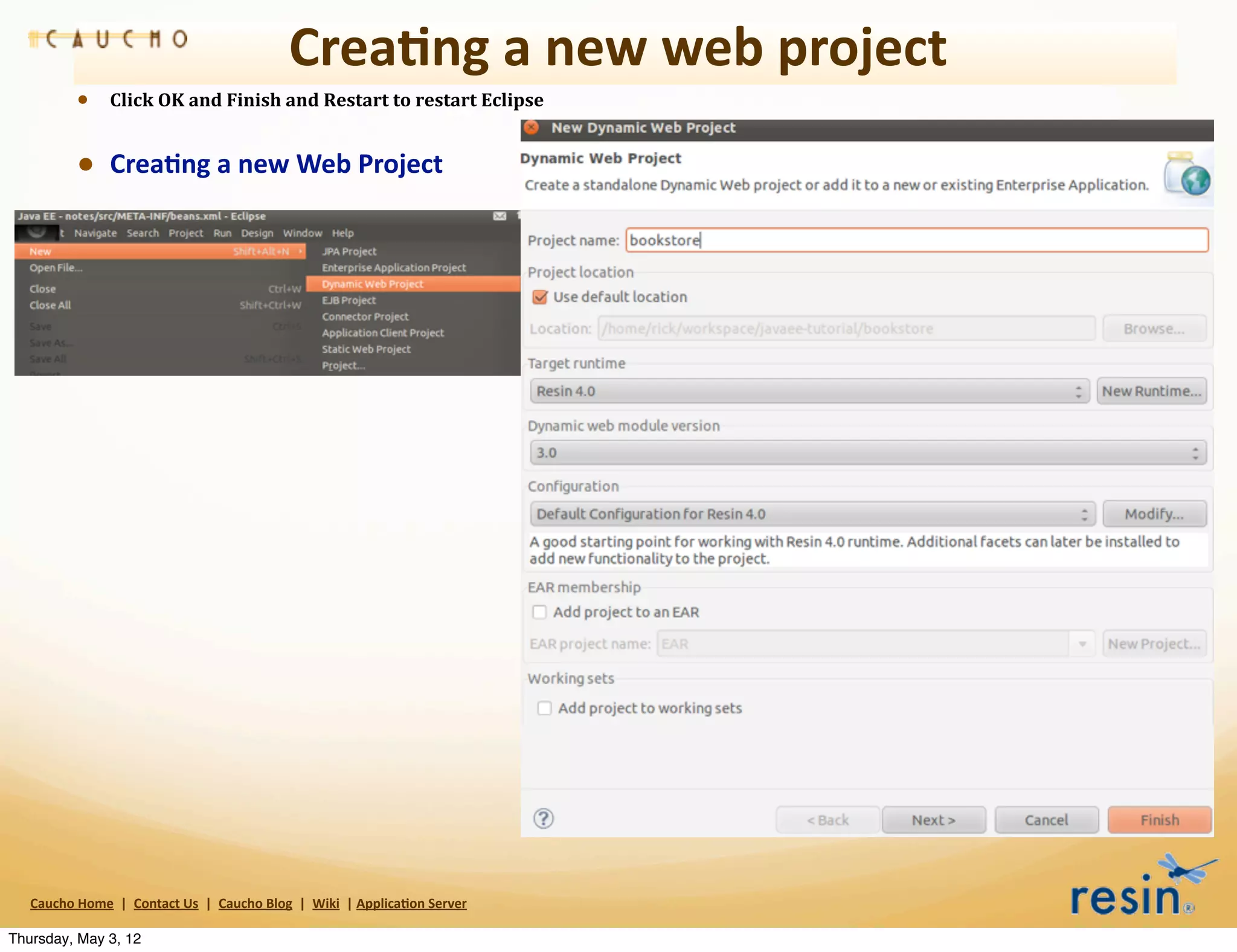 Crea8ng	
  a	
  new	
  web	
  project
                • Click	
  OK	
  and	
  Finish	
  and	
  Restart	
  to	
  restart	
  Eclipse

                • Crea8ng	
  a	
  new	
  Web	
  Project




   Caucho	
  Home	
  	
  |	
  	
  Contact	
  Us	
  	
  |	
  	
  Caucho	
  Blog	
  	
  |	
  	
  Wiki	
  	
  |	
  Applica8on	
  Server

Thursday, May 3, 12
 