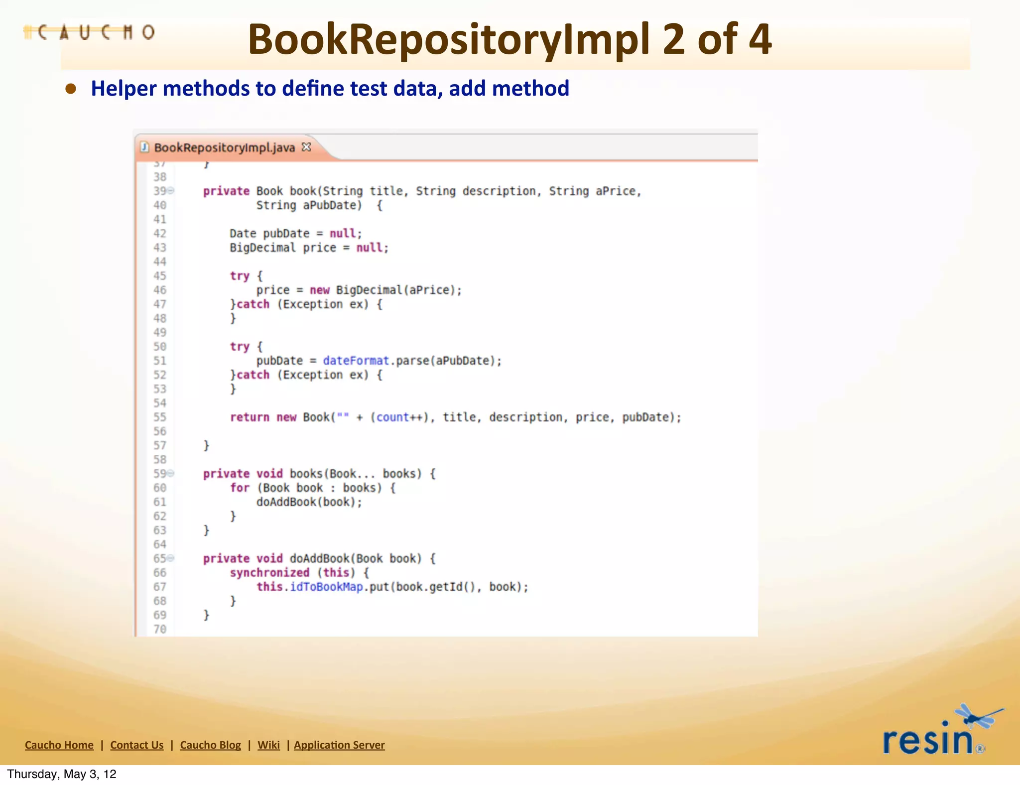 BookRepositoryImpl	
  2	
  of	
  4
                • Helper	
  methods	
  to	
  deﬁne	
  test	
  data,	
  add	
  method




   Caucho	
  Home	
  	
  |	
  	
  Contact	
  Us	
  	
  |	
  	
  Caucho	
  Blog	
  	
  |	
  	
  Wiki	
  	
  |	
  Applica8on	
  Server

Thursday, May 3, 12
 