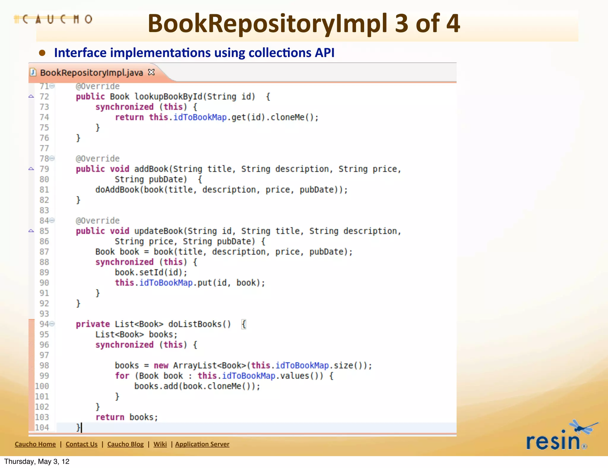 BookRepositoryImpl	
  3	
  of	
  4
                • Interface	
  implementa8ons	
  using	
  collec8ons	
  API




   Caucho	
  Home	
  	
  |	
  	
  Contact	
  Us	
  	
  |	
  	
  Caucho	
  Blog	
  	
  |	
  	
  Wiki	
  	
  |	
  Applica8on	
  Server

Thursday, May 3, 12
 
