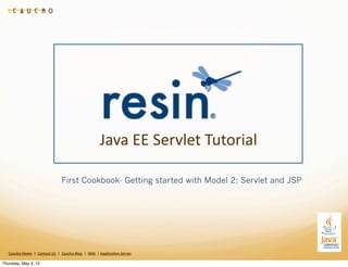 Java	
  EE	
  Servlet	
  Tutorial

                                                          First Cookbook- Getting started with Model 2: Servlet and JSP




   Caucho	
  Home	
  	
  |	
  	
  Contact	
  Us	
  	
  |	
  	
  Caucho	
  Blog	
  	
  |	
  	
  Wiki	
  	
  |	
  Applica8on	
  Server

Thursday, May 3, 12
 