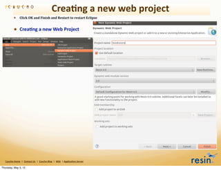 Crea8ng	
  a	
  new	
  web	
  project
                • Click	
  OK	
  and	
  Finish	
  and	
  Restart	
  to	
  restart	
  Eclipse

                • Crea8ng	
  a	
  new	
  Web	
  Project




   Caucho	
  Home	
  	
  |	
  	
  Contact	
  Us	
  	
  |	
  	
  Caucho	
  Blog	
  	
  |	
  	
  Wiki	
  	
  |	
  Applica8on	
  Server

Thursday, May 3, 12
 