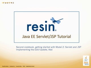 Java	
  EE	
  Servlet/JSP	
  Tutorial

                                                       Second cookbook, getting started with Model 2: Servlet and JSP
                                                       Implementing the Edit/Update, Add




Caucho	
  Home	
  	
  |	
  	
  Contact	
  Us	
  	
  |	
  	
  Caucho	
  Blog	
  	
  |	
  	
  Wiki	
  	
  |	
  Applica8on	
  Server
 