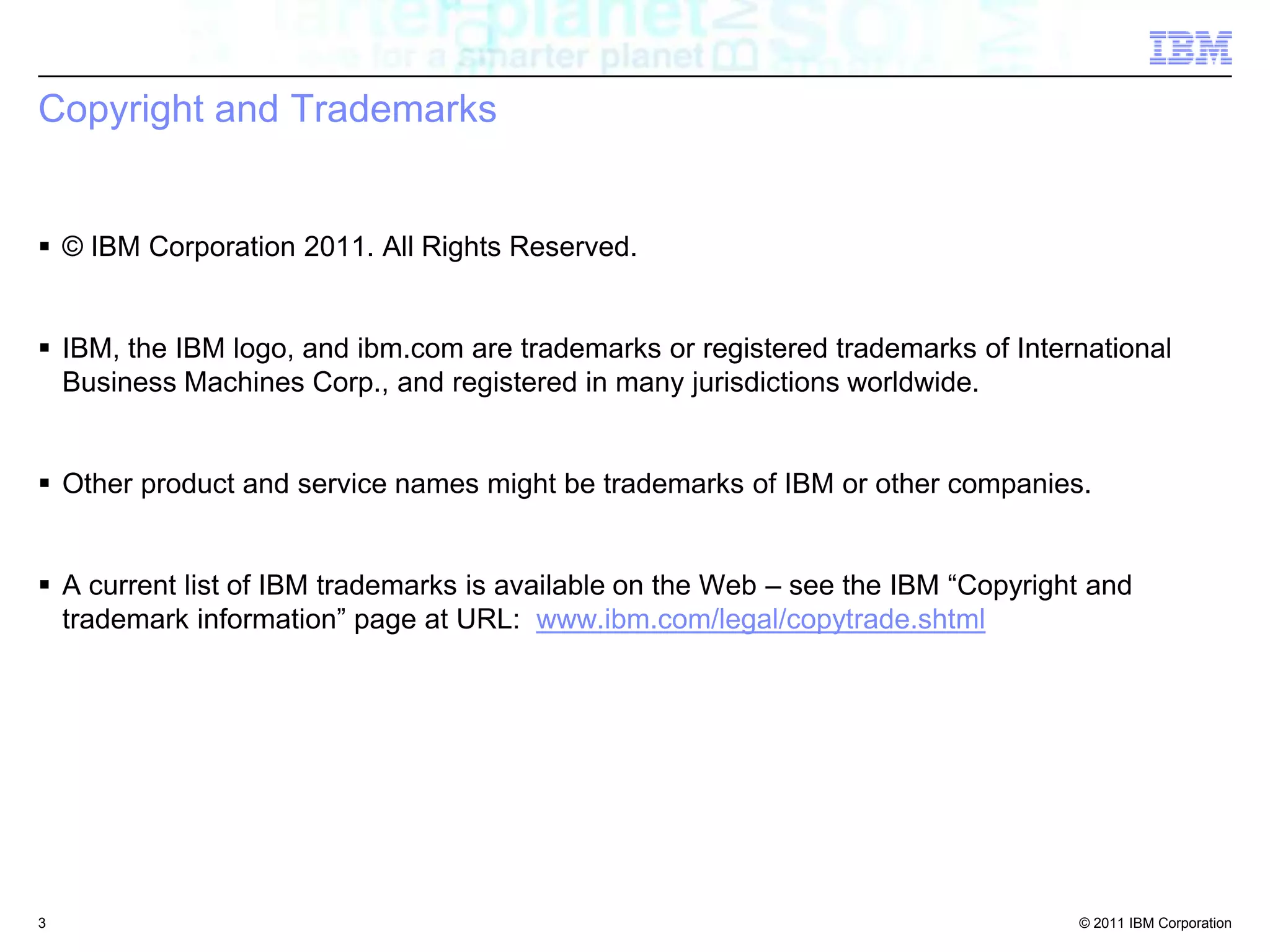 Copyright and Trademarks© IBM Corporation 2011. All Rights Reserved. IBM, the IBM logo, and ibm.com are trademarks or registered trademarks of International Business Machines Corp., and registered in many jurisdictions worldwide. Other product and service names might be trademarks of IBM or other companies. A current list of IBM trademarks is available on the Web – see the IBM “Copyright and trademark information” page at URL:  www.ibm.com/legal/copytrade.shtml3