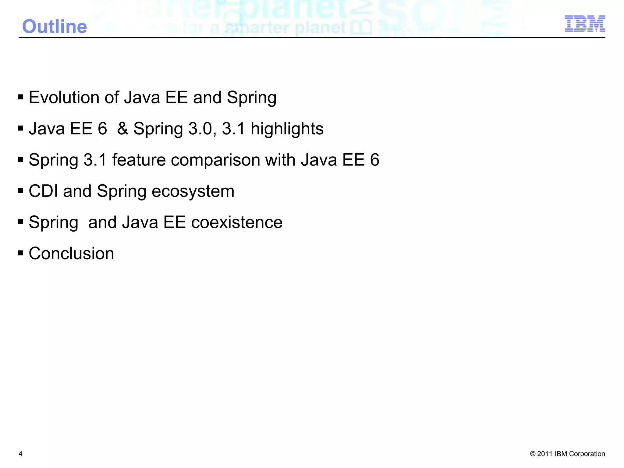 Outline	Evolution of Java EE and SpringJava EE 6  & Spring 3.0, 3.1 highlightsSpring 3.1 feature comparison with Java EE 6CDI and Spring ecosystemSpring  and Java EE coexistenceConclusion4