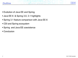 Outline	<br />Evolution of Java EE and Spring<br />Java EE 6  & Spring 3.0, 3.1 highlights<br />Spring 3.1 feature compari...