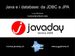 Java e i database: da JDBC a JPA
                       Lucio Benfante
                    lucio@benfante.com




verona.javaday.it                        www.jugpadova.it
 