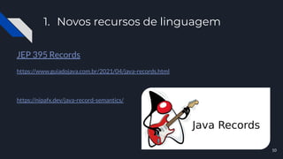 1. Novos recursos de linguagem
JEP 395 Records
https://www.guiadojava.com.br/2021/04/java-records.html
https://nipafx.dev/java-record-semantics/
10
 
