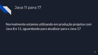 Java 11 para 17
Normalmente estamos utilizando em produção projetos com
Java 8 e 11, aguardando para atualizar para o Java 17
19
 