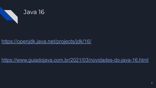 Java 16
https://openjdk.java.net/projects/jdk/16/
https://www.guiadojava.com.br/2021/03/novidades-do-java-16.html
7
 